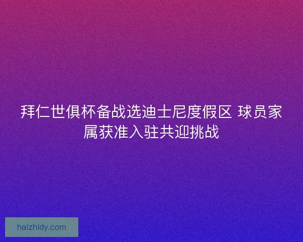 拜仁世俱杯备战选迪士尼度假区 球员家属获准入驻共迎挑战