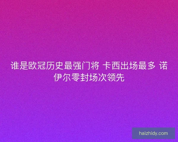 谁是欧冠历史最强门将 卡西出场最多 诺伊尔零封场次领先