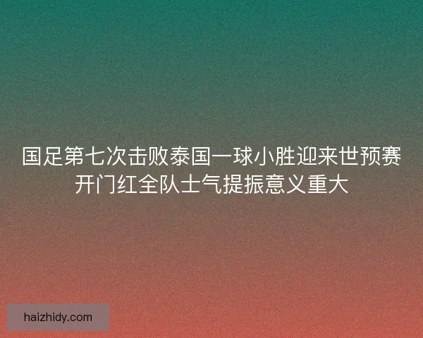 国足第七次击败泰国一球小胜迎来世预赛开门红全队士气提振意义重大