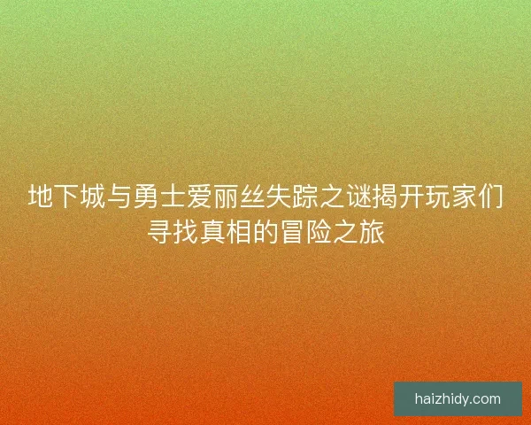地下城与勇士爱丽丝失踪之谜揭开玩家们寻找真相的冒险之旅
