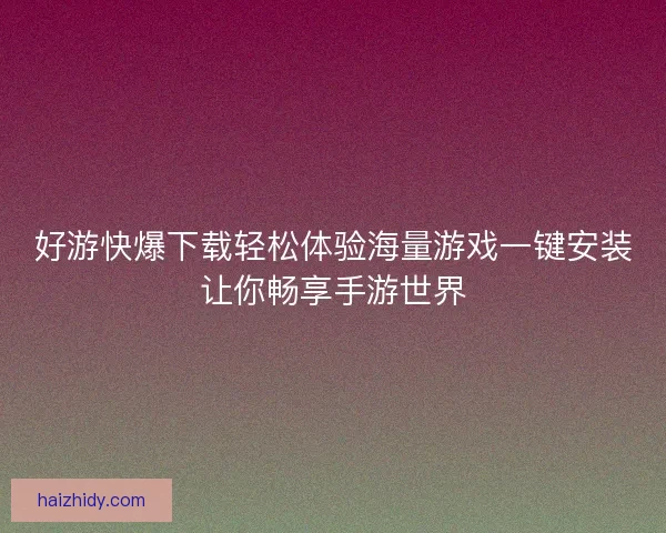 好游快爆下载轻松体验海量游戏一键安装让你畅享手游世界 好游快爆下载轻松体验海量游戏一键安装让你畅享手游世界