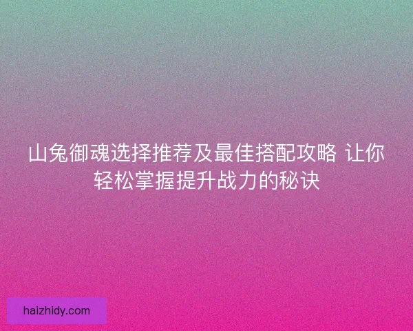 山兔御魂选择推荐及最佳搭配攻略 让你轻松掌握提升战力的秘诀 山兔御魂选择推荐及最佳搭配攻略 让你轻松掌握提升战力的秘诀