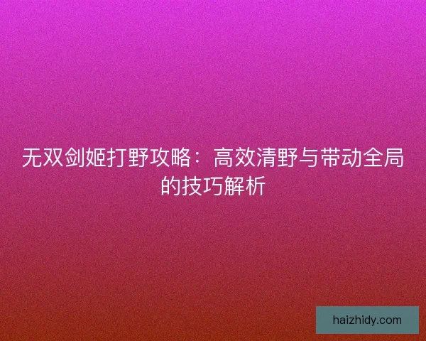 无双剑姬打野攻略：高效清野与带动全局的技巧解析