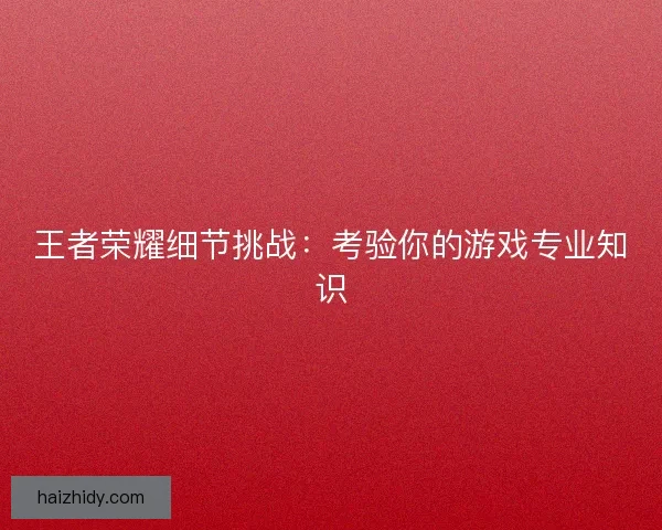 王者荣耀细节挑战：考验你的游戏专业知识