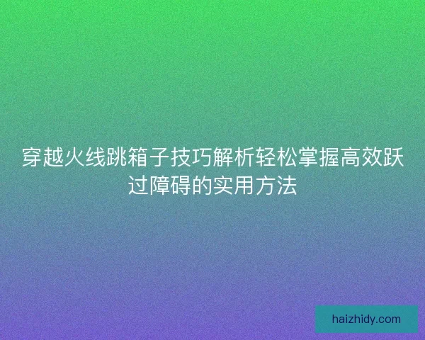 穿越火线跳箱子技巧解析轻松掌握高效跃过障碍的实用方法 穿越火线跳箱子技巧解析轻松掌握高效跃过障碍的实用方法