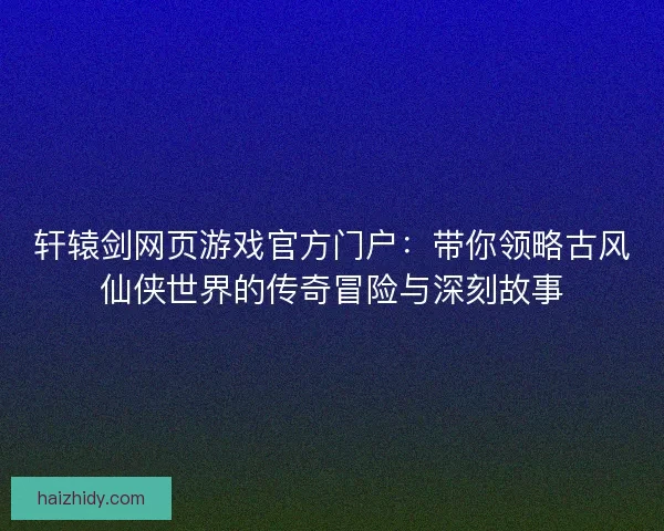 轩辕剑网页游戏官方门户:带你领略古风仙侠世界的传奇冒险与深刻故事 轩辕剑网页游戏官方门户:带你领略古风仙侠世界的传奇冒险与深刻故事