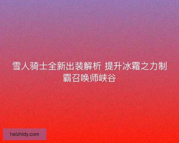 雪人骑士全新出装解析 提升冰霜之力制霸召唤师峡谷