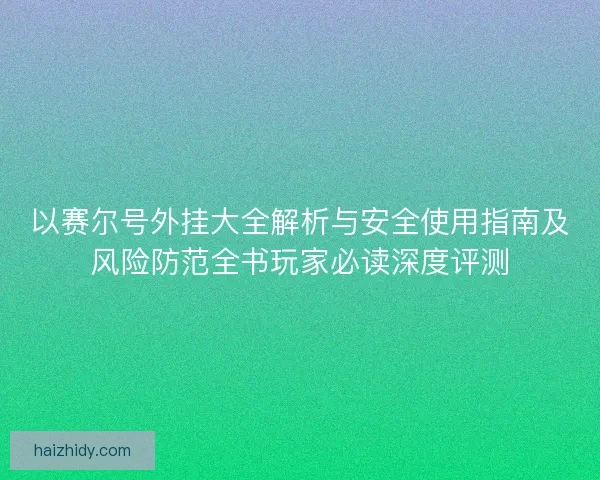 以赛尔号外挂大全解析与安全使用指南及风险防范全书玩家必读深度评测
