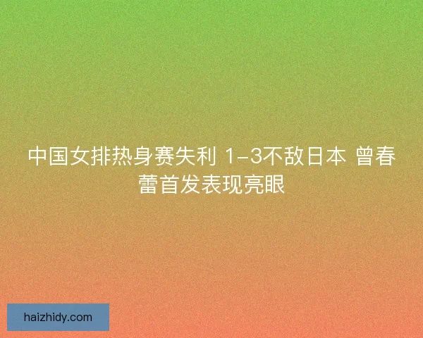 中国女排热身赛失利 1-3不敌日本 曾春蕾首发表现亮眼