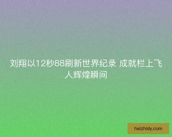 刘翔以12秒88刷新世界纪录 成就栏上飞人辉煌瞬间