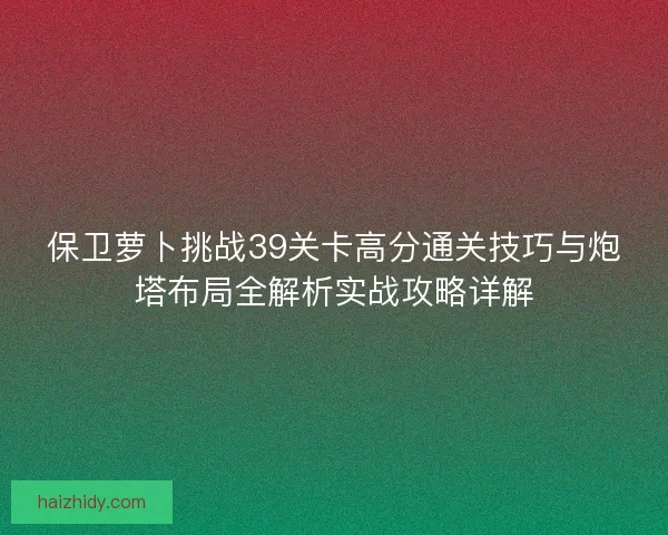 保卫萝卜挑战39关卡高分通关技巧与炮塔布局全解析实战攻略详解