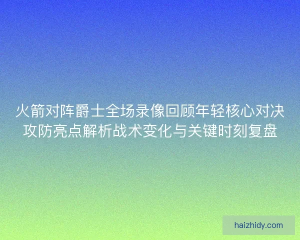 火箭对阵爵士全场录像回顾年轻核心对决攻防亮点解析战术变化与关键时刻复盘