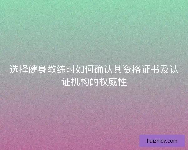选择健身教练时如何确认其资格证书及认证机构的权威性