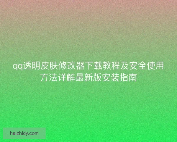 qq透明皮肤修改器下载教程及安全使用方法详解最新版安装指南