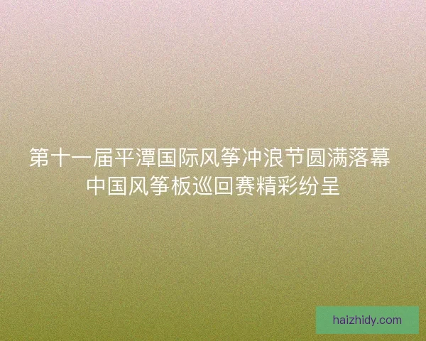 第十一届平潭国际风筝冲浪节圆满落幕 中国风筝板巡回赛精彩纷呈