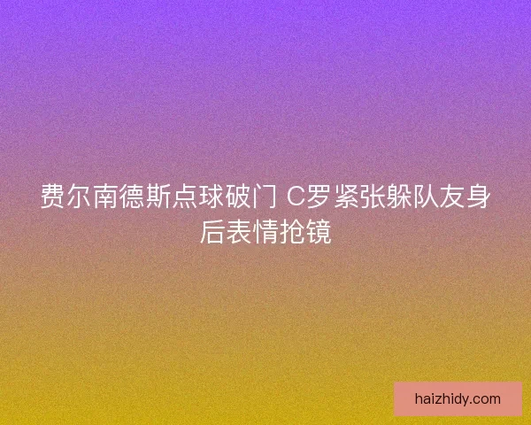 费尔南德斯点球破门 C罗紧张躲队友身后表情抢镜