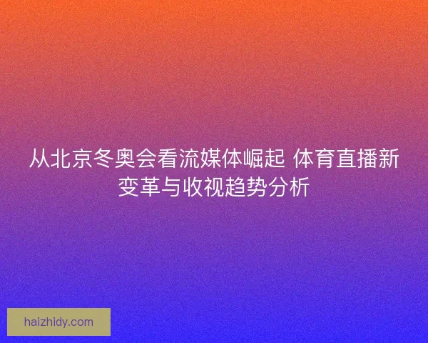 从北京冬奥会看流媒体崛起 体育直播新变革与收视趋势分析 从北京冬奥会看流媒体崛起 体育直播新变革与收视趋势分析