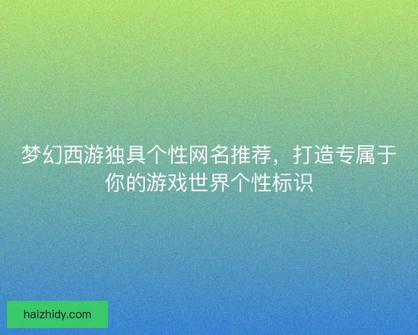 梦幻西游独具个性网名推荐,打造专属于你的游戏世界个性标识 梦幻西游独具个性网名推荐,打造专属于你的游戏世界个性标识