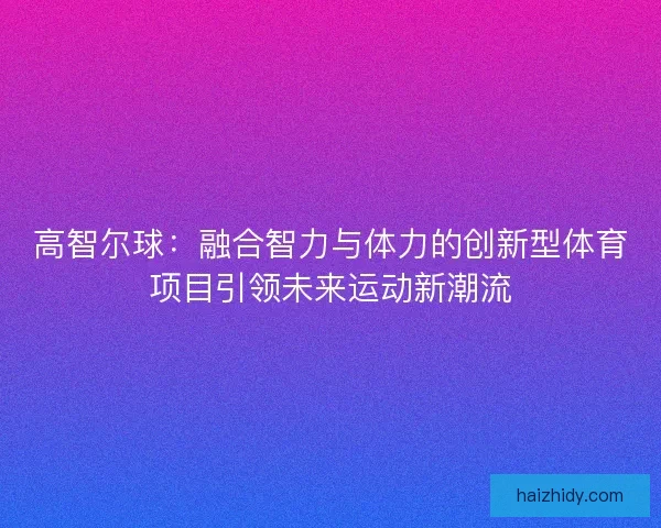 高智尔球:融合智力与体力的创新型体育项目引领未来运动新潮流 高智尔球:融合智力与体力的创新型体育项目引领未来运动新潮流