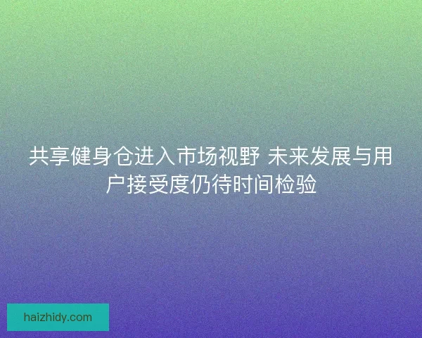 共享健身仓进入市场视野 未来发展与用户接受度仍待时间检验