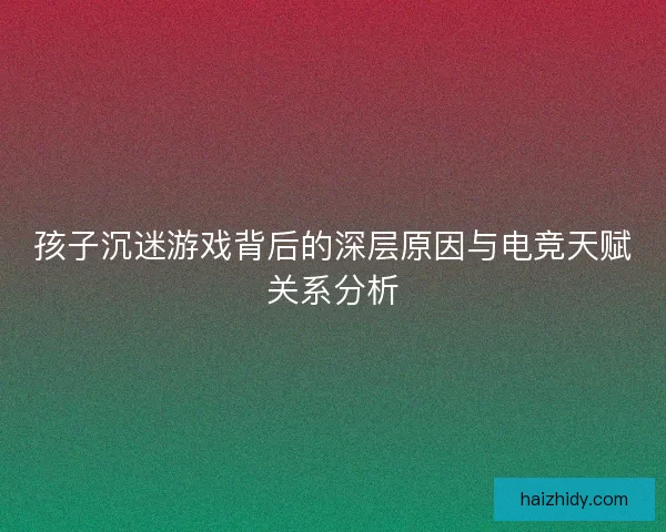孩子沉迷游戏背后的深层原因与电竞天赋关系分析 孩子沉迷游戏背后的深层原因与电竞天赋关系分析