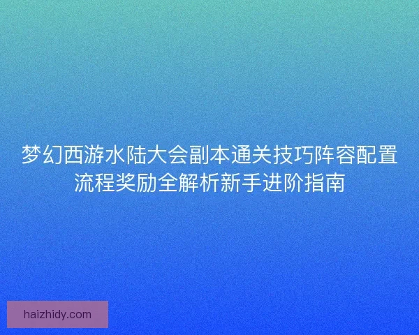 梦幻西游水陆大会副本通关技巧阵容配置流程奖励全解析新手进阶指南 梦幻西游水陆大会副本通关技巧阵容配置流程奖励全解析新手进阶指南