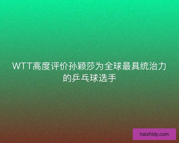 WTT高度评价孙颖莎为全球最具统治力的乒乓球选手 WTT高度评价孙颖莎为全球最具统治力的乒乓球选手