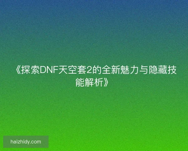 《探索DNF天空套2的全新魅力与隐藏技能解析》