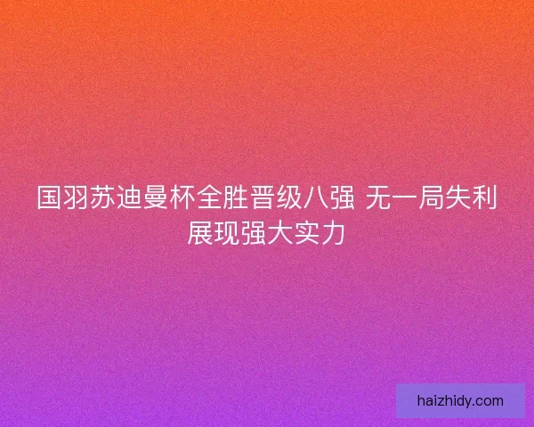 国羽苏迪曼杯全胜晋级八强 无一局失利展现强大实力