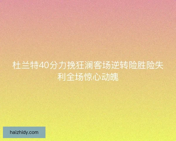杜兰特40分力挽狂澜客场逆转险胜险失利全场惊心动魄
