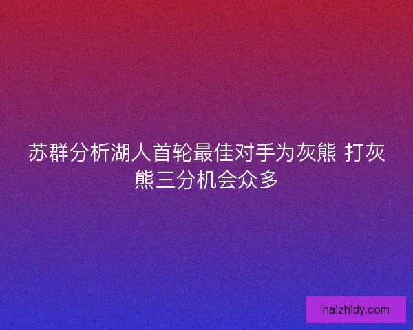 苏群分析湖人首轮最佳对手为灰熊 打灰熊三分机会众多