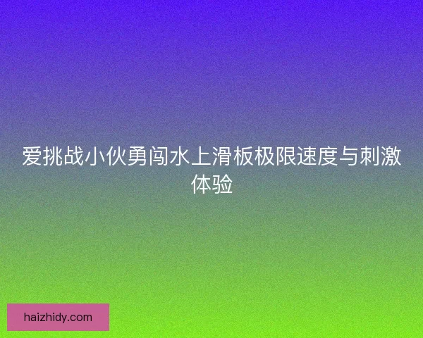 爱挑战小伙勇闯水上滑板极限速度与刺激体验