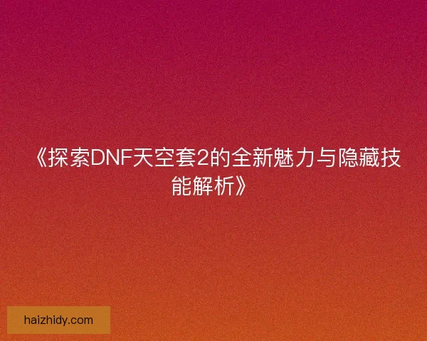 《探索DNF天空套2的全新魅力与隐藏技能解析》