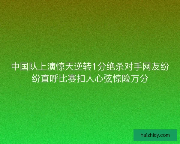 中国队上演惊天逆转1分绝杀对手网友纷纷直呼比赛扣人心弦惊险万分