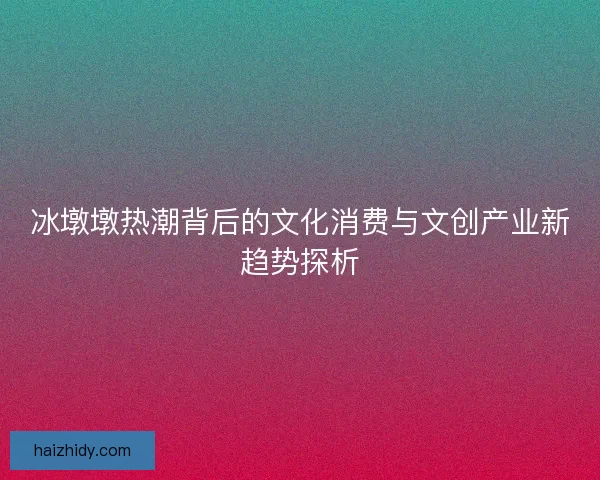 冰墩墩热潮背后的文化消费与文创产业新趋势探析