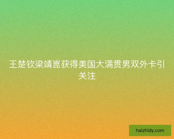 王楚钦梁靖崑获得美国大满贯男双外卡引关注 王楚钦梁靖崑获得美国大满贯男双外卡引关注