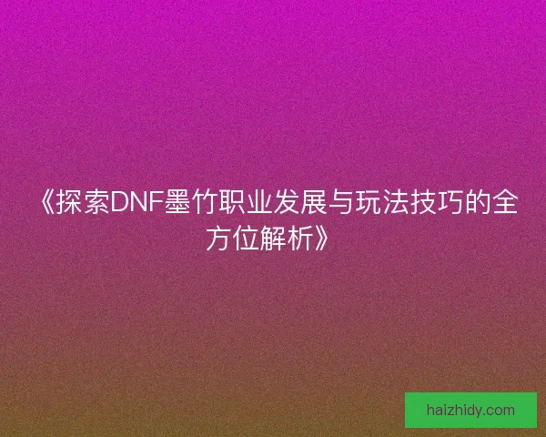 《探索DNF墨竹职业发展与玩法技巧的全方位解析》 《探索DNF墨竹职业发展与玩法技巧的全方位解析》