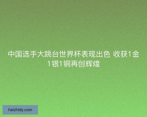 中国选手大跳台世界杯表现出色 收获1金1银1铜再创辉煌