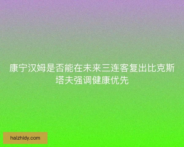 康宁汉姆是否能在未来三连客复出比克斯塔夫强调健康优先 康宁汉姆是否能在未来三连客复出比克斯塔夫强调健康优先