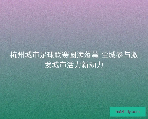 杭州城市足球联赛圆满落幕 全城参与激发城市活力新动力