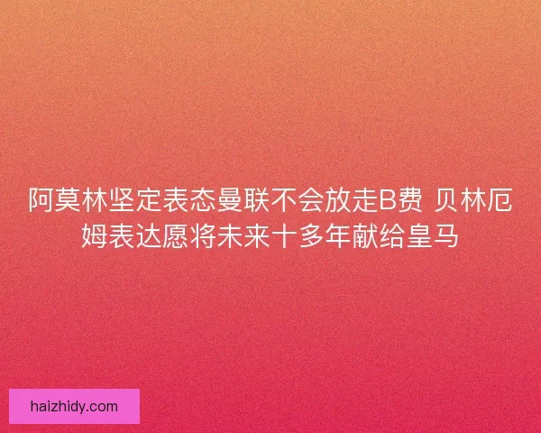 阿莫林坚定表态曼联不会放走B费 贝林厄姆表达愿将未来十多年献给皇马